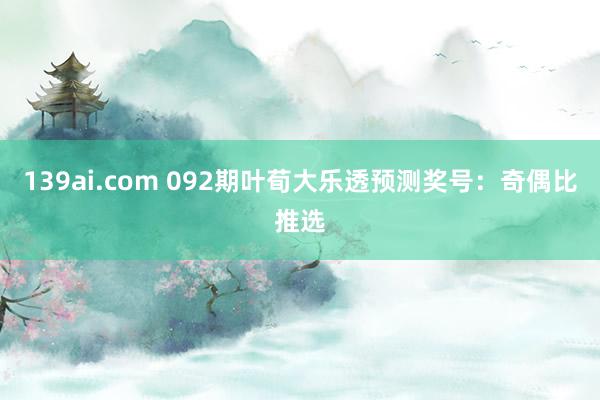 139ai.com 092期叶荀大乐透预测奖号：奇偶比推选