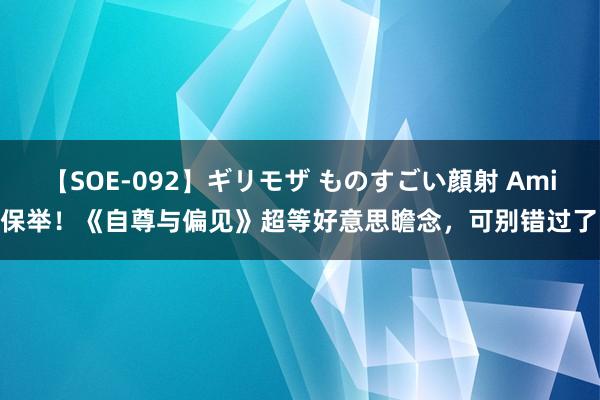 【SOE-092】ギリモザ ものすごい顔射 Ami 保举！《自尊与偏见》超等好意思瞻念，可别错过了！