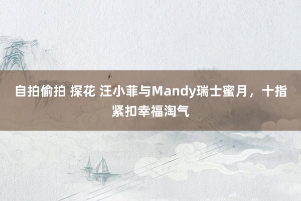 自拍偷拍 探花 汪小菲与Mandy瑞士蜜月，十指紧扣幸福淘气