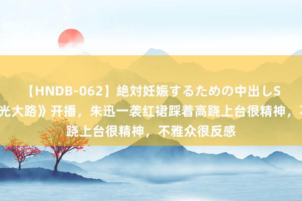 【HNDB-062】絶対妊娠するための中出しSEX！！ 《星光大路》开播，朱迅一袭红裙踩着高跷上台很精神，不雅众很反感