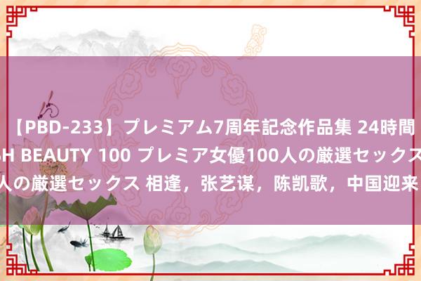 【PBD-233】プレミアム7周年記念作品集 24時間 PREMIUM STYLISH BEAUTY 100 プレミア女優100人の厳選セックス 相逢，张艺谋，陈凯歌，中国迎来“四大导演”的期间