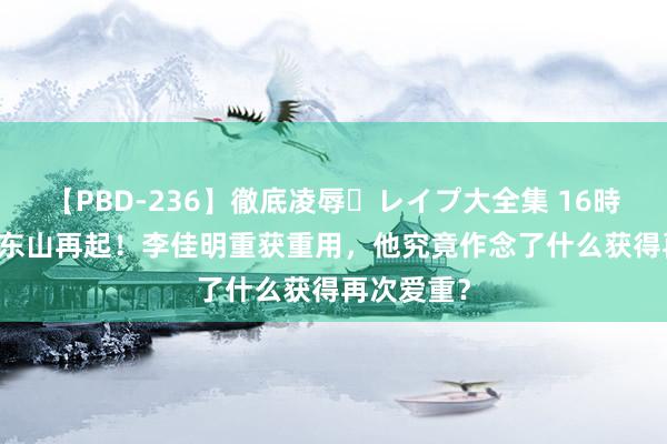 【PBD-236】徹底凌辱・レイプ大全集 16時間 第2集 东山再起！李佳明重获重用，他究竟作念了什么获得再次爱重？