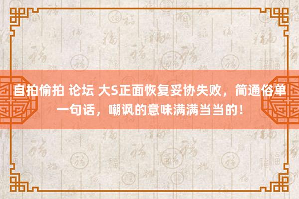 自拍偷拍 论坛 大S正面恢复妥协失败，简通俗单一句话，嘲讽的意味满满当当的！