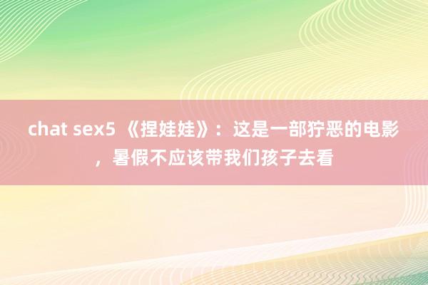 chat sex5 《捏娃娃》：这是一部狞恶的电影，暑假不应该带我们孩子去看