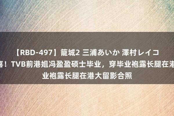 【RBD-497】籠城2 三浦あいか 澤村レイコ ASUKA 恭喜！TVB前港姐冯盈盈硕士毕业，穿毕业袍露长腿在港大留影合照