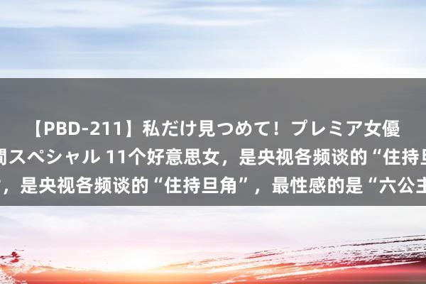 【PBD-211】私だけ見つめて！プレミア女優と主観でセックス8時間スペシャル 11个好意思女，是央视各频谈的“住持旦角”，最性感的是“六公主”