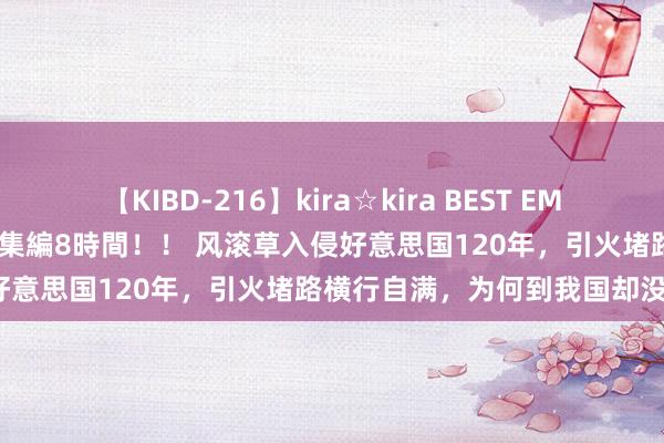 【KIBD-216】kira☆kira BEST EMIRI-中出し性交20発超え-総集編8時間！！ 风滚草入侵好意思国120年，引火堵路横行自满，为何到我国却没音了？