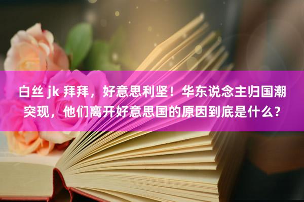 白丝 jk 拜拜，好意思利坚！华东说念主归国潮突现，他们离开好意思国的原因到底是什么？