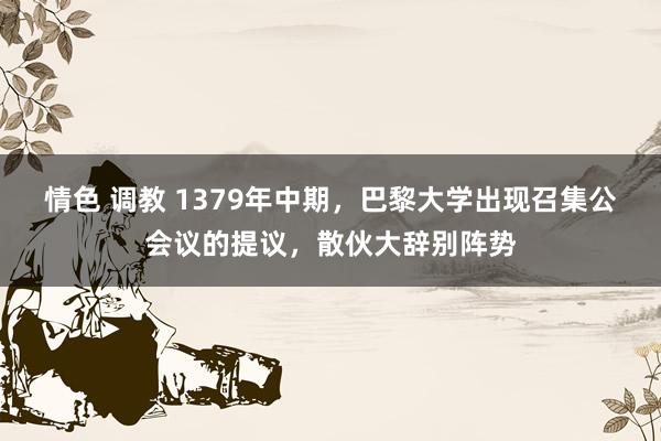 情色 调教 1379年中期，巴黎大学出现召集公会议的提议，散伙大辞别阵势