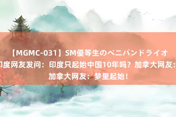 【MGMC-031】SM優等生のペニバンドライオーガズム 印度网友发问：印度只起始中国10年吗？加拿大网友：梦里起始！