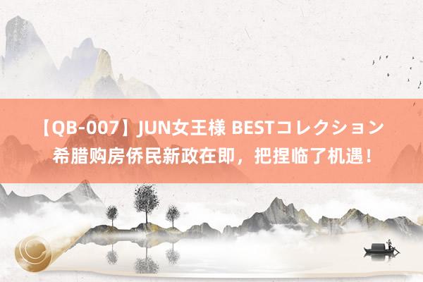 【QB-007】JUN女王様 BESTコレクション 希腊购房侨民新政在即，把捏临了机遇！