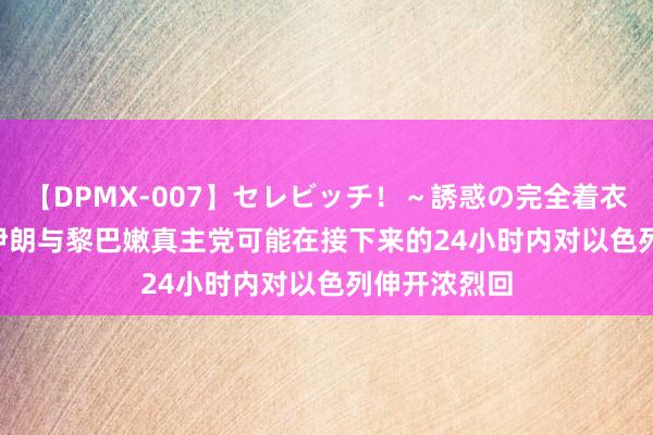 【DPMX-007】セレビッチ！～誘惑の完全着衣～ KAORI 伊朗与黎巴嫩真主党可能在接下来的24小时内对以色列伸开浓烈回