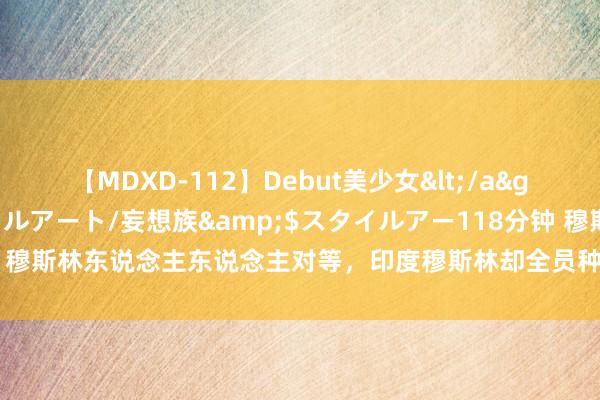 【MDXD-112】Debut美少女</a>2005-02-15スタイルアート/妄想族&$スタイルアー118分钟 穆斯林东说念主东说念主对等，印度穆斯林却全员种姓！为啥印度甩不掉种姓？