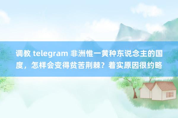 调教 telegram 非洲惟一黄种东说念主的国度，怎样会变得贫苦荆棘？着实原因很约略