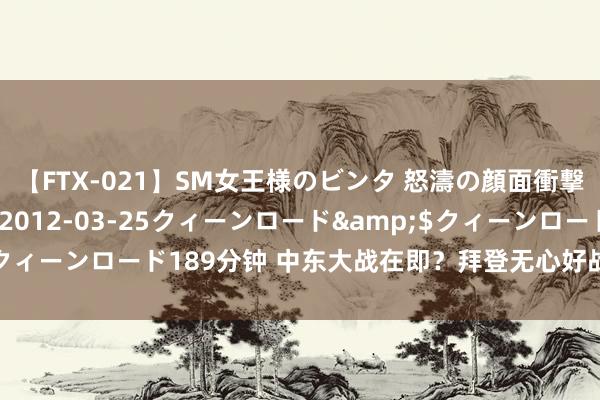 【FTX-021】SM女王様のビンタ 怒濤の顔面衝撃3時間</a>2012-03-25クィーンロード&$クィーンロード189分钟 中东大战在即？拜登无心好战，俄迎来计谋喘气