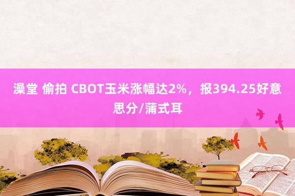 澡堂 偷拍 CBOT玉米涨幅达2%，报394.25好意思分/蒲式耳