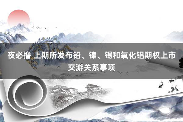 夜必撸 上期所发布铅、镍、锡和氧化铝期权上市交游关系事项