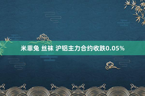 米菲兔 丝袜 沪铝主力合约收跌0.05%