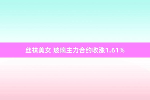 丝袜美女 玻璃主力合约收涨1.61%