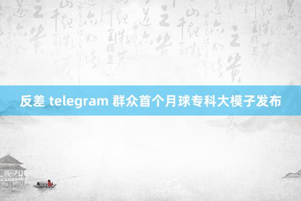 反差 telegram 群众首个月球专科大模子发布