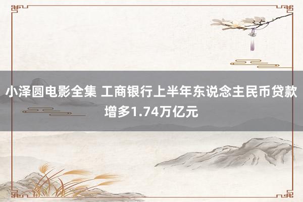 小泽圆电影全集 工商银行上半年东说念主民币贷款增多1.74万亿元