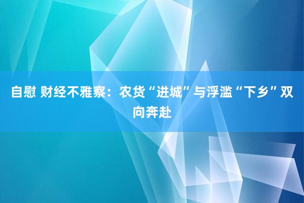 自慰 财经不雅察：农货“进城”与浮滥“下乡”双向奔赴