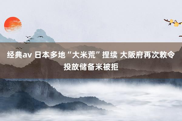 经典av 日本多地“大米荒”捏续 大阪府再次敕令投放储备米被拒