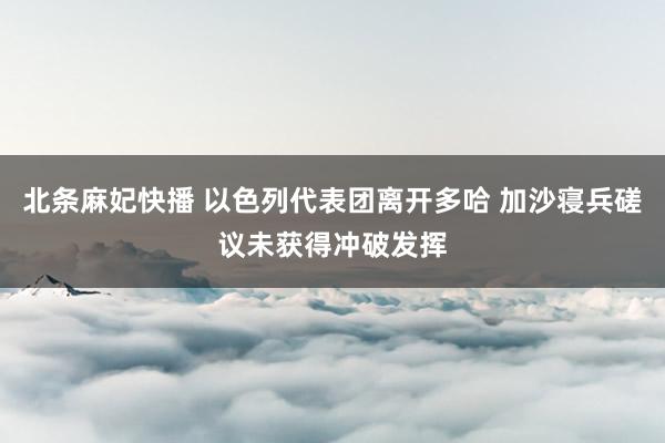 北条麻妃快播 以色列代表团离开多哈 加沙寝兵磋议未获得冲破发挥