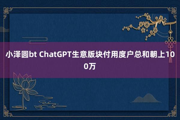 小泽圆bt ChatGPT生意版块付用度户总和朝上100万