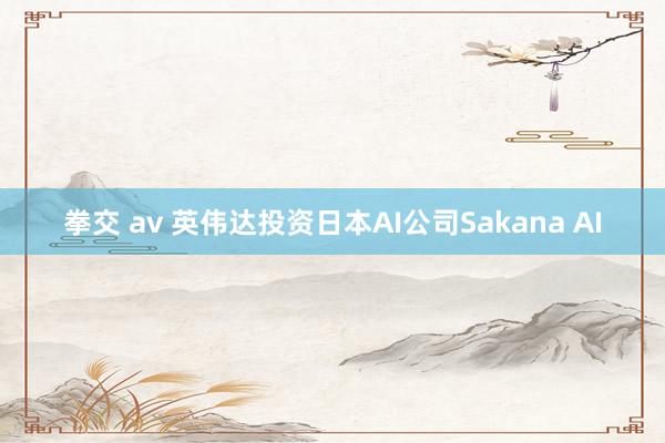 拳交 av 英伟达投资日本AI公司Sakana AI