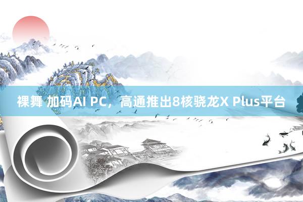 裸舞 加码AI PC，高通推出8核骁龙X Plus平台