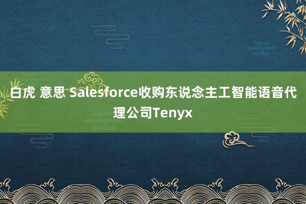 白虎 意思 Salesforce收购东说念主工智能语音代理公司Tenyx