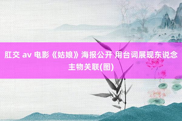 肛交 av 电影《姑娘》海报公开 用台词展现东说念主物关联(图)