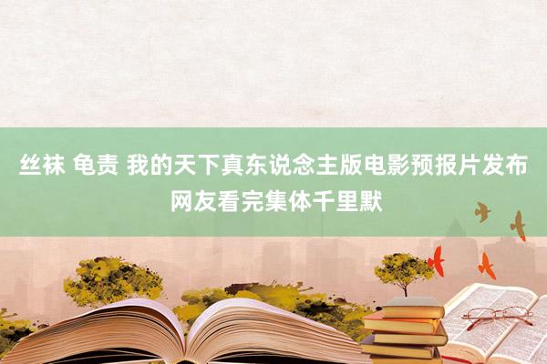 丝袜 龟责 我的天下真东说念主版电影预报片发布 网友看完集体千里默