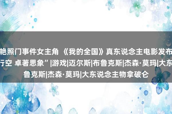 艳照门事件女主角 《我的全国》真东说念主电影发布首支预报“天马行空 卓著思象”|游戏|迈尔斯|布鲁克斯|杰森·莫玛|大东说念主物拿破仑