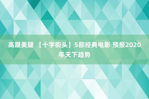 高跟美腿 【十字街头】5部经典电影 预报2020年天下趋势