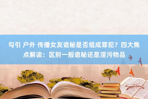 勾引 户外 传播女友诡秘是否组成罪犯？四大焦点解读：区别一般诡秘还是淫污物品