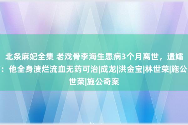 北条麻妃全集 老戏骨李海生患病3个月离世，遗孀发声：他全身溃烂流血无药可治|成龙|洪金宝|林世荣|施公奇案