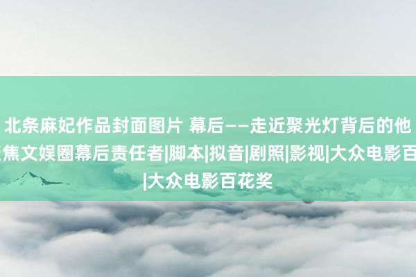 北条麻妃作品封面图片 幕后——走近聚光灯背后的他们 聚焦文娱圈幕后责任者|脚本|拟音|剧照|影视|大众电影百花奖