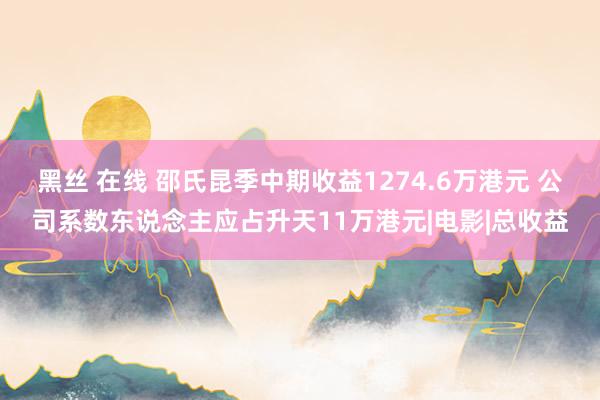 黑丝 在线 邵氏昆季中期收益1274.6万港元 公司系数东说念主应占升天11万港元|电影|总收益