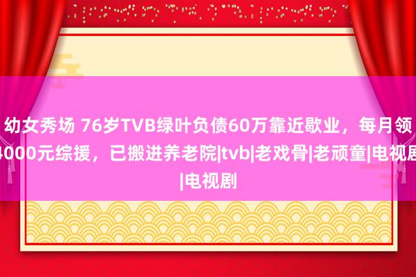 幼女秀场 76岁TVB绿叶负债60万靠近歇业，每月领4000元综援，已搬进养老院|tvb|老戏骨|老顽童|电视剧