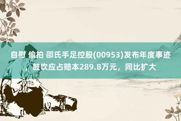 自慰 偷拍 邵氏手足控股(00953)发布年度事迹，鼓吹应占赔本289.8万元，同比扩大