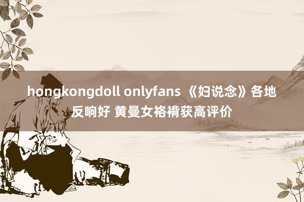 hongkongdoll onlyfans 《妇说念》各地反响好 黄曼女袼褙获高评价