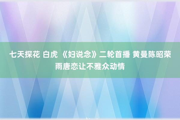 七天探花 白虎 《妇说念》二轮首播 黄曼陈昭荣雨唐恋让不雅众动情