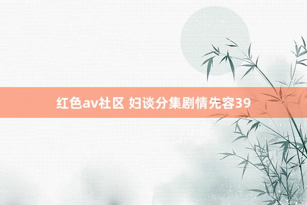 红色av社区 妇谈分集剧情先容39