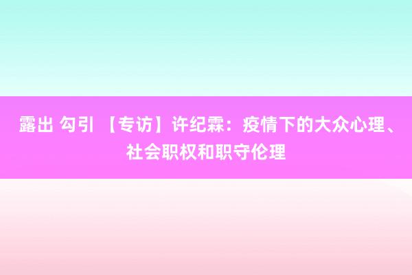 露出 勾引 【专访】许纪霖：疫情下的大众心理、社会职权和职守伦理