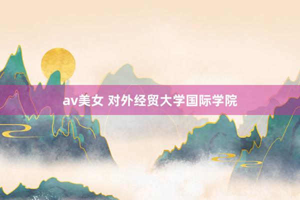 av美女 对外经贸大学国际学院