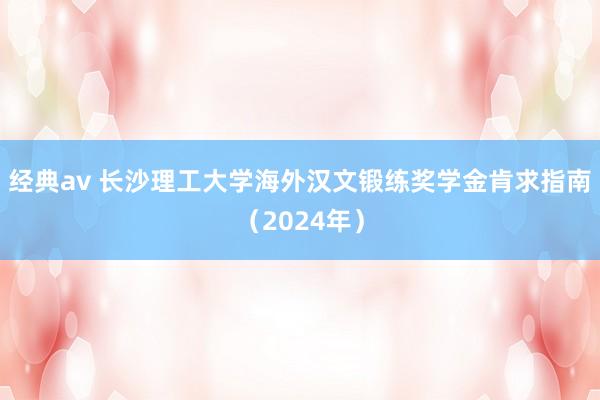 经典av 长沙理工大学海外汉文锻练奖学金肯求指南（2024年）