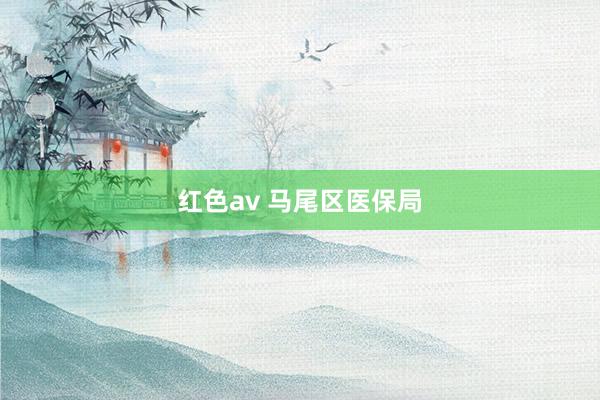 红色av 马尾区医保局