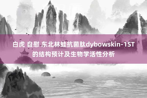 白虎 自慰 东北林蛙抗菌肽dybowskin-1ST的结构预计及生物学活性分析